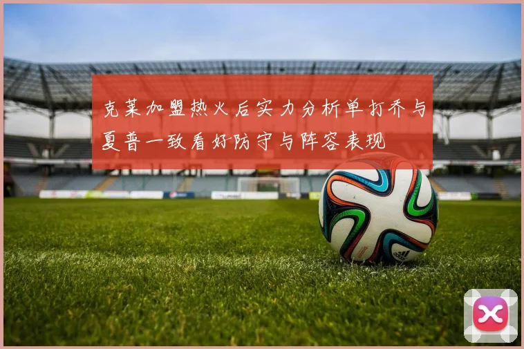 克莱加盟热火后实力分析单打乔与夏普一致看好防守与阵容表现