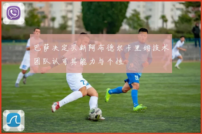 巴萨决定买断阿布德尔卡里姆技术团队认可其能力与个性