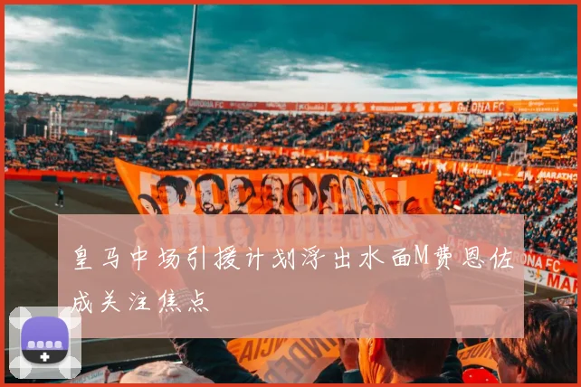 皇马中场引援计划浮出水面M费恩佐成关注焦点