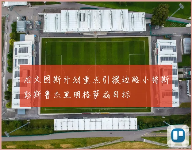 尤文图斯计划重点引援边路小将斯彭斯鲁杰里明格萨成目标
