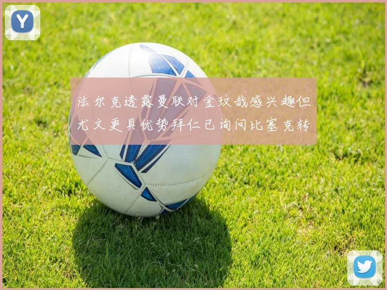 法尔克透露曼联对金玟哉感兴趣但尤文更具优势拜仁已询问比塞克转会情况