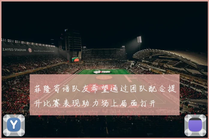 菲隆寄语队友希望通过团队配合提升比赛表现助力场上局面打开