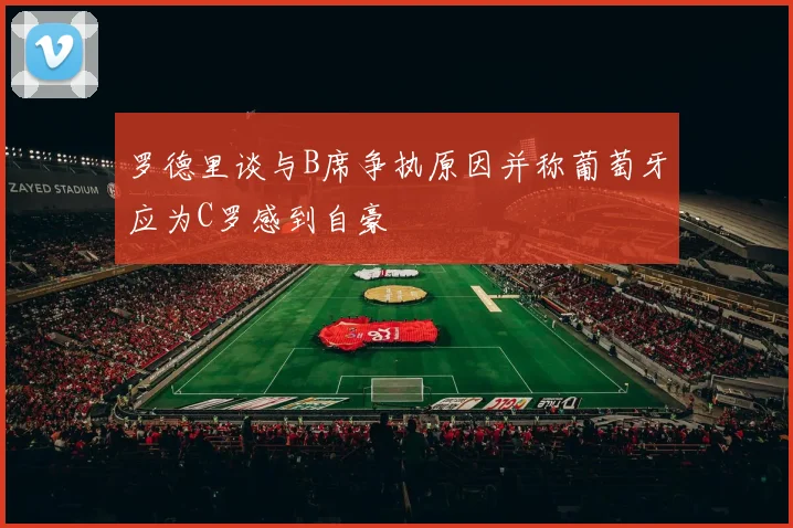 罗德里谈与B席争执原因并称葡萄牙应为C罗感到自豪