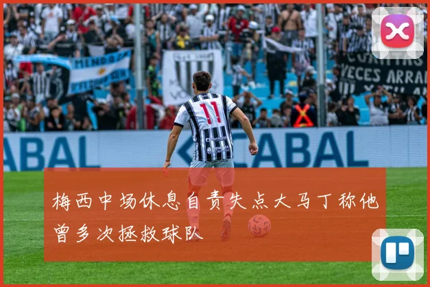 梅西中场休息自责失点大马丁称他曾多次拯救球队