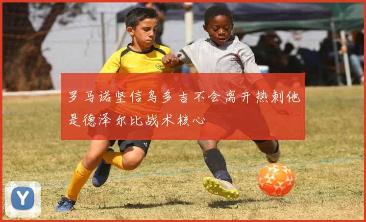 罗马诺坚信乌多吉不会离开热刺他是德泽尔比战术核心