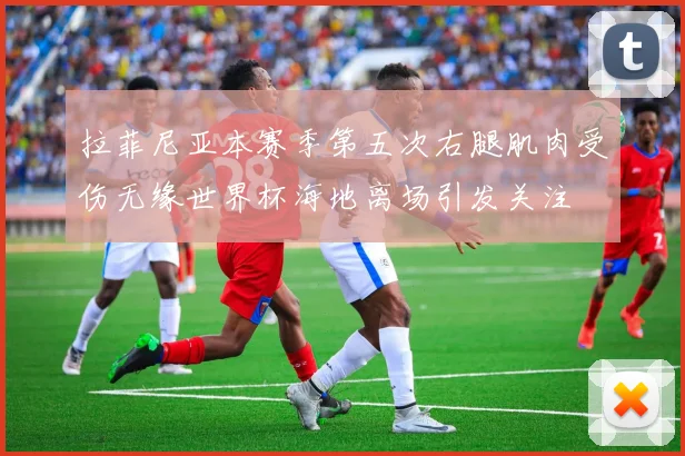 拉菲尼亚本赛季第五次右腿肌肉受伤无缘世界杯海地离场引发关注