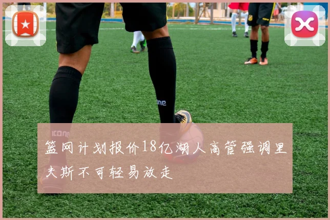 篮网计划报价18亿湖人高管强调里夫斯不可轻易放走