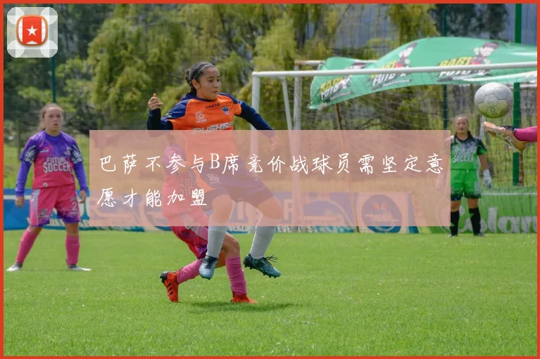 巴萨不参与B席竞价战球员需坚定意愿才能加盟
