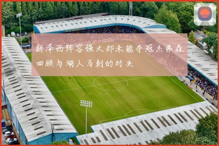 新泽西阵容强大却未能夺冠杰弗森回顾与湖人马刺的对决