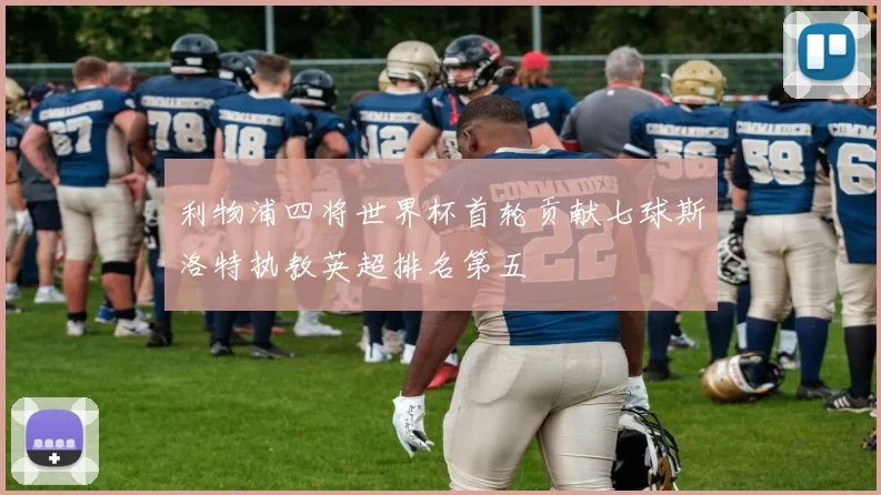 利物浦四将世界杯首轮贡献七球斯洛特执教英超排名第五