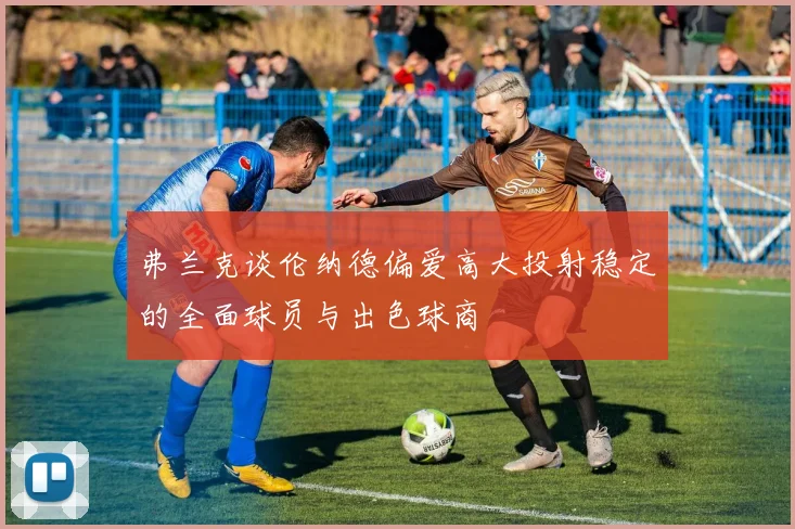 弗兰克谈伦纳德偏爱高大投射稳定的全面球员与出色球商